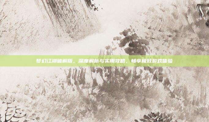 梦幻江湖破解版,深度解析与实用攻略,畅享极致游戏体验