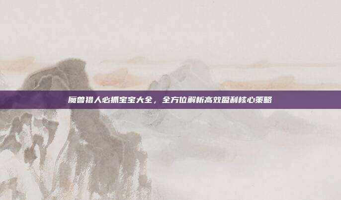 魔兽猎人必抓宝宝大全，全方位解析高效盈利核心策略