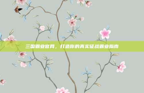 三国霸业官网，打造你的真实征战霸业指南