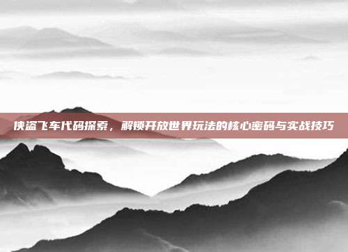 侠盗飞车代码探索,解锁开放世界玩法的核心密码与实战技巧