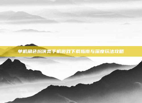 单机角色扮演类手机游戏下载指南与深度玩法攻略
