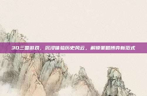 3D三国游戏,沉浸体验历史风云,解锁策略博弈新范式