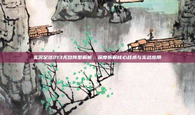 实况足球213无敌阵型解析,深度拆解核心战术与实战应用