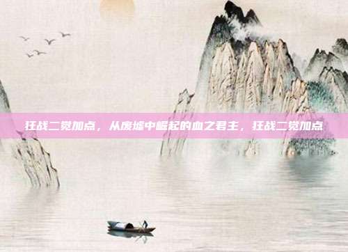 狂战二觉加点,从废墟中崛起的血之君主,狂战二觉加点