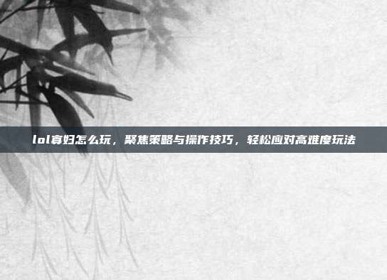 lol寡妇怎么玩，聚焦策略与操作技巧，轻松应对高难度玩法
