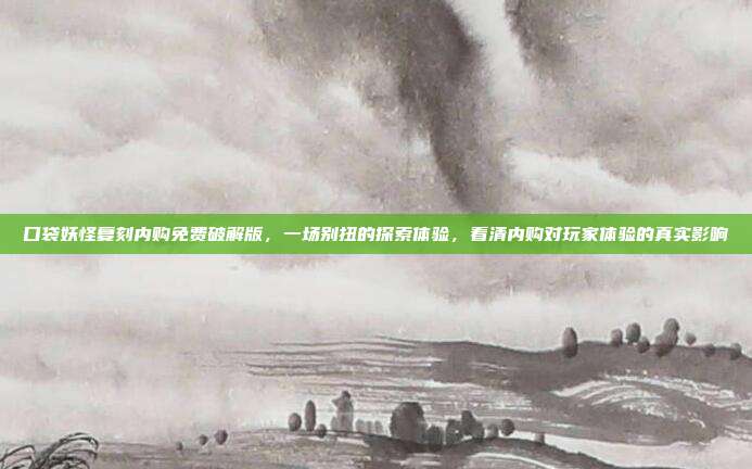 口袋妖怪复刻内购免费破解版,一场别扭的探索体验,看清内购对玩家体验的真实影响
