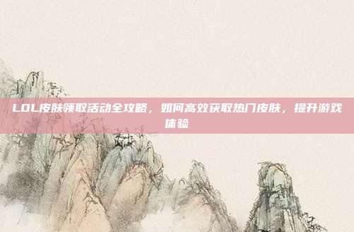 LOL皮肤领取活动全攻略,如何高效获取热门皮肤,提升游戏体验