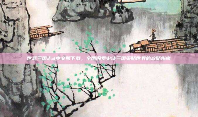 世嘉三国志3中文版下载，全面探索史诗三国策略世界的攻略指南