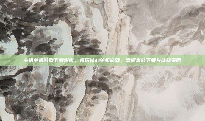 主机单机游戏下载指南，畅玩核心单机游戏，掌握高效下载与体验策略
