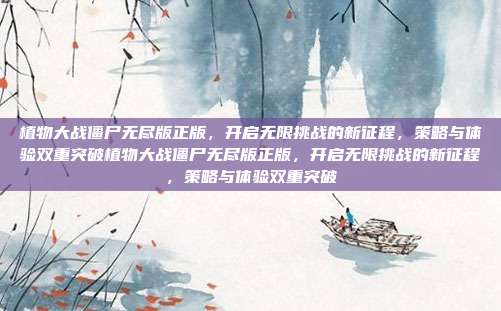 植物大战僵尸无尽版正版，开启无限挑战的新征程，策略与体验双重突破植物大战僵尸无尽版正版，开启无限挑战的新征程，策略与体验双重突破