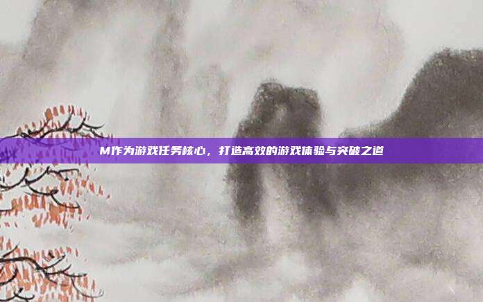 M作为游戏任务核心，打造高效的游戏体验与突破之道