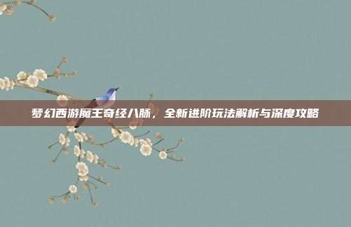 梦幻西游魔王奇经八脉,全新进阶玩法解析与深度攻略