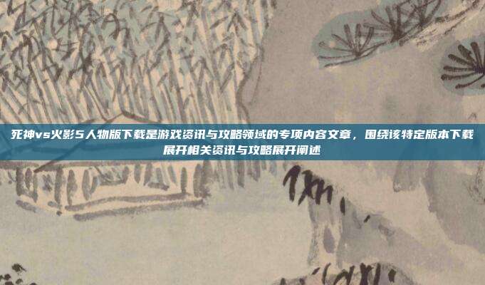 死神vs火影5人物版下载是游戏资讯与攻略领域的专项内容文章,围绕该特定版本下载展开相关资讯与攻略展开阐述