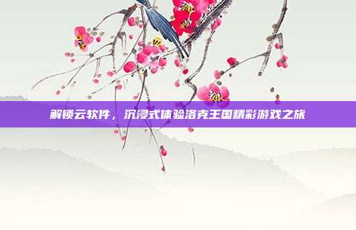 解锁云软件，沉浸式体验洛克王国精彩游戏之旅