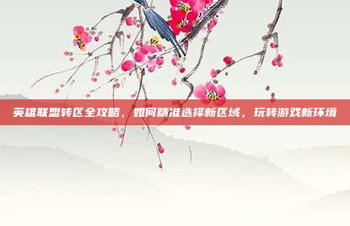 英雄联盟转区全攻略,如何精准选择新区域,玩转游戏新环境