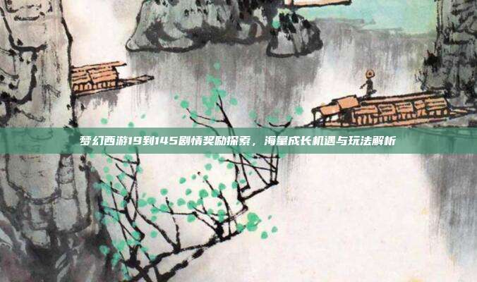 梦幻西游19到145剧情奖励探索，海量成长机遇与玩法解析