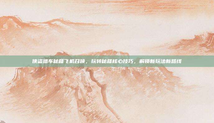 侠盗猎车秘籍飞机召唤，玩转秘籍核心技巧，解锁新玩法新路线
