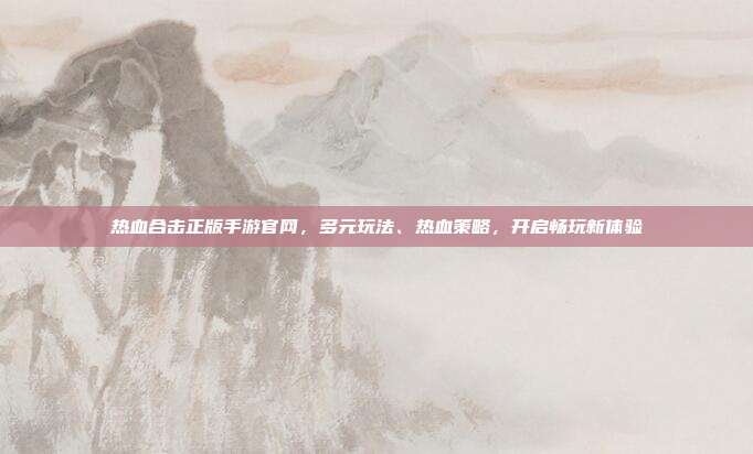 热血合击正版手游官网,多元玩法、热血策略,开启畅玩新体验