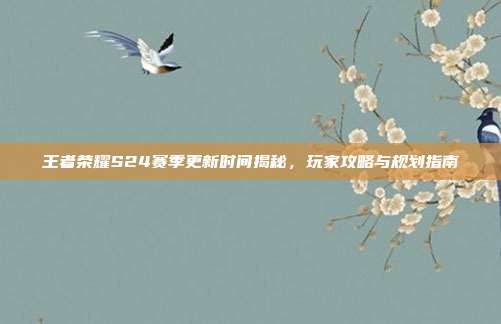 王者荣耀S24赛季更新时间揭秘，玩家攻略与规划指南