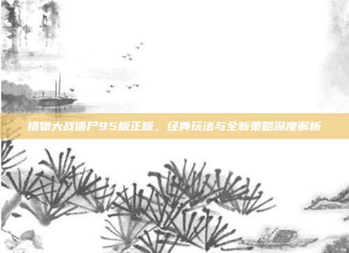 植物大战僵尸95版正版，经典玩法与全新策略深度解析