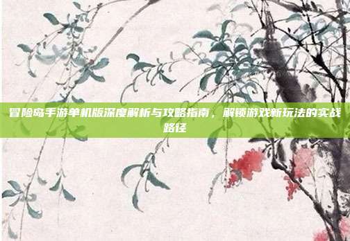 冒险岛手游单机版深度解析与攻略指南，解锁游戏新玩法的实战路径