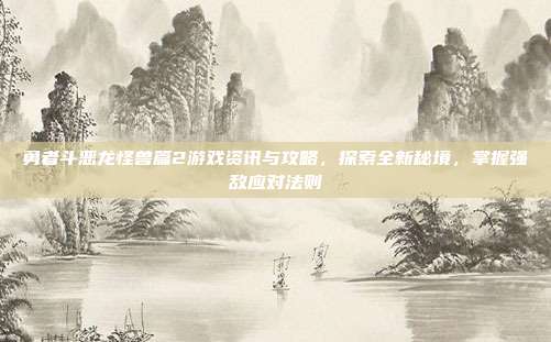 勇者斗恶龙怪兽篇2游戏资讯与攻略,探索全新秘境,掌握强敌应对法则