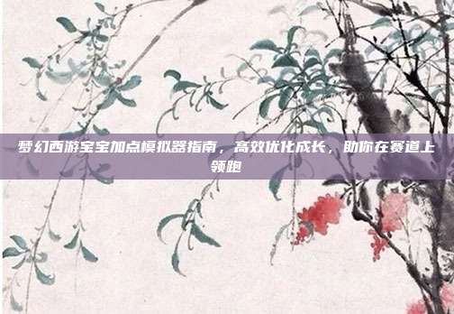 梦幻西游宝宝加点模拟器指南，高效优化成长，助你在赛道上领跑