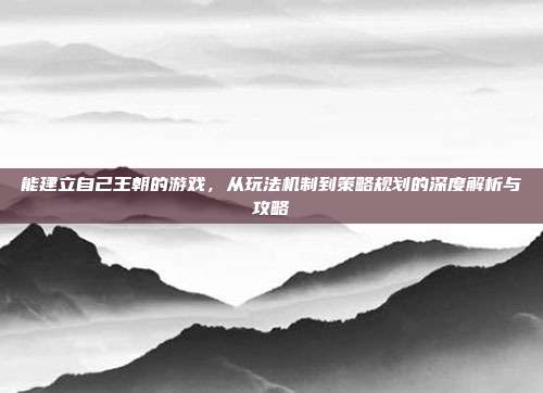 能建立自己王朝的游戏，从玩法机制到策略规划的深度解析与攻略