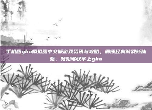 手机版gba模拟器中文版游戏资讯与攻略,解锁经典游戏新体验,轻松驾驭掌上gba