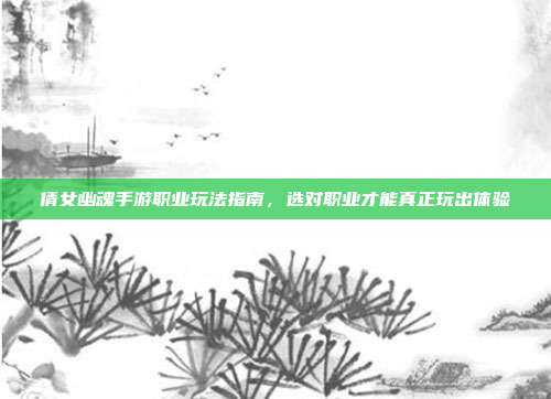 倩女幽魂手游职业玩法指南,选对职业才能真正玩出体验