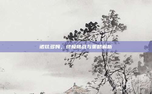 诺兹多姆,终极挑战与策略解析