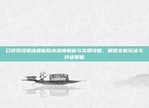 口袋妖怪银魂最新版本深度解析与实用攻略，解锁全新玩法与升级策略