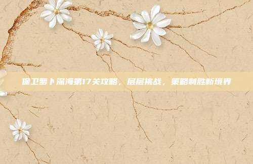 保卫萝卜深海第17关攻略，层层挑战，策略制胜新境界