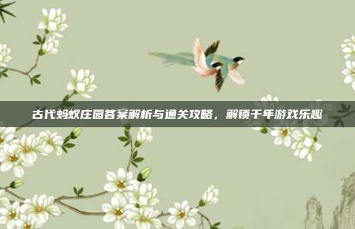 古代蚂蚁庄园答案解析与通关攻略，解锁千年游戏乐趣