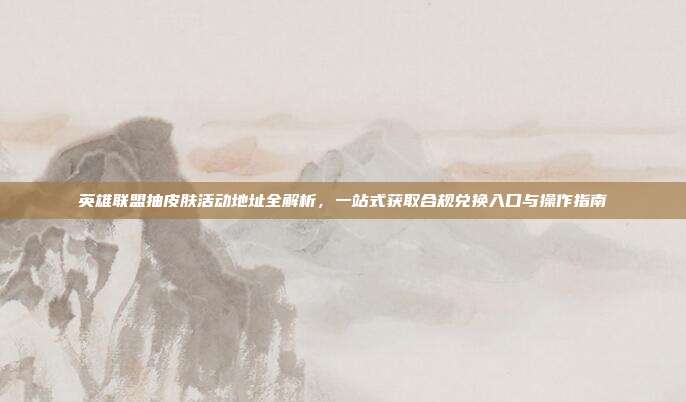 英雄联盟抽皮肤活动地址全解析,一站式获取合规兑换入口与操作指南