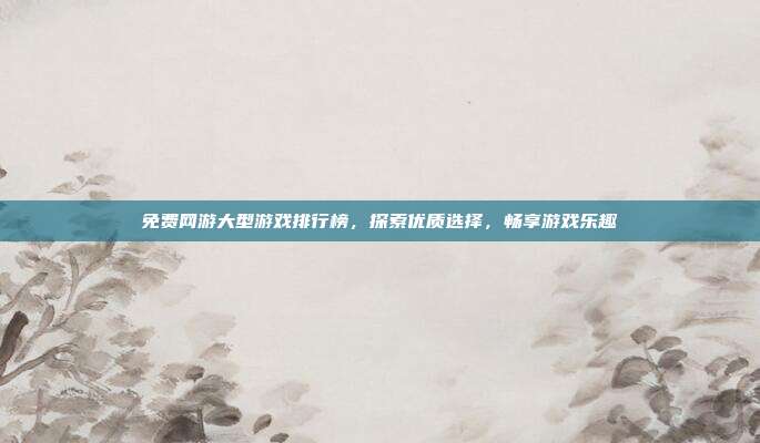 免费网游大型游戏排行榜,探索优质选择,畅享游戏乐趣