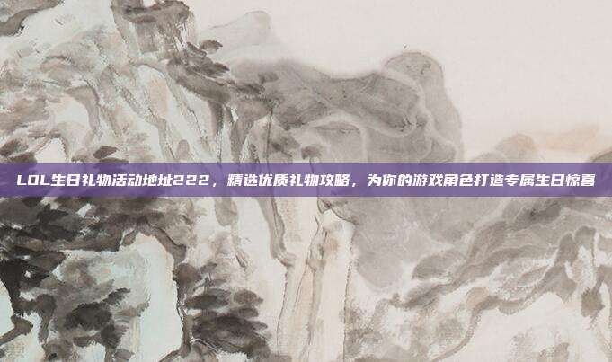 LOL生日礼物活动地址222,精选优质礼物攻略,为你的游戏角色打造专属生日惊喜