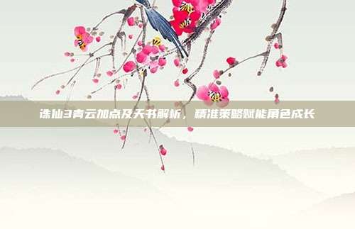 诛仙3青云加点及天书解析，精准策略赋能角色成长