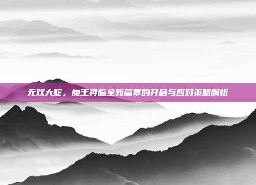 无双大蛇,魔王再临全新篇章的开启与应对策略解析