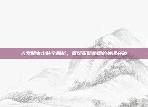 大发明家出装全解析,重塑策略格局的关键突破
