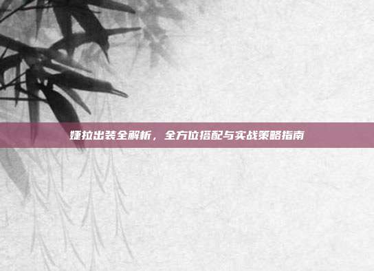 婕拉出装全解析，全方位搭配与实战策略指南