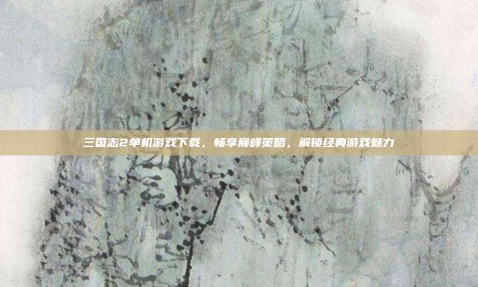 三国志2单机游戏下载，畅享巅峰策略，解锁经典游戏魅力