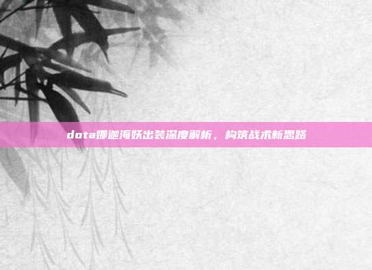 dota娜迦海妖出装深度解析，构筑战术新思路