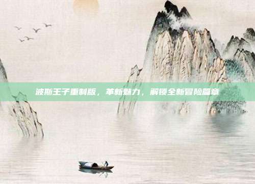 波斯王子重制版,革新魅力,解锁全新冒险篇章
