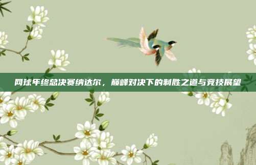 网球年终总决赛纳达尔,巅峰对决下的制胜之道与竞技展望