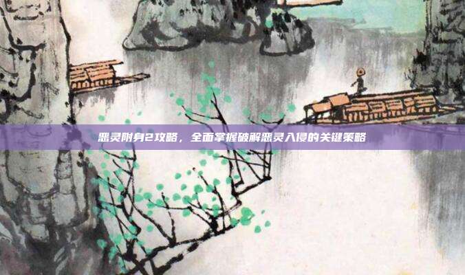 恶灵附身2攻略，全面掌握破解恶灵入侵的关键策略