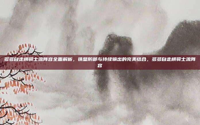 多多自走棋骑士流阵容全面解析,铁壁防御与持续输出的完美结合,多多自走棋骑士流阵容