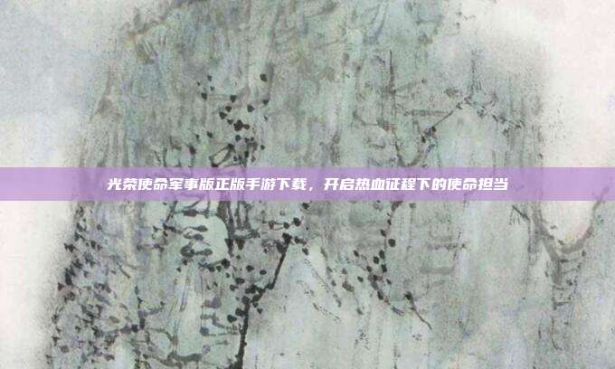 光荣使命军事版正版手游下载，开启热血征程下的使命担当