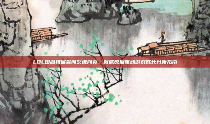 LOL国服排名查询系统网页，权威数据驱动游戏成长分析指南