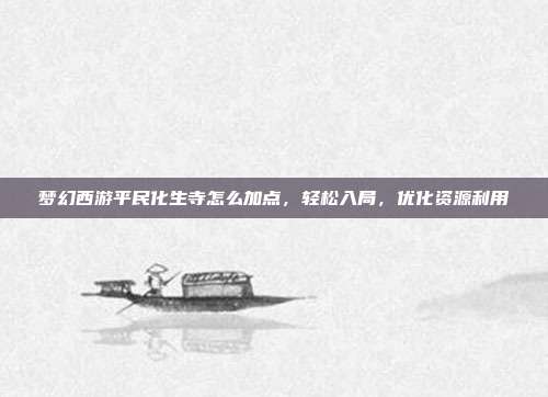梦幻西游平民化生寺怎么加点,轻松入局,优化资源利用